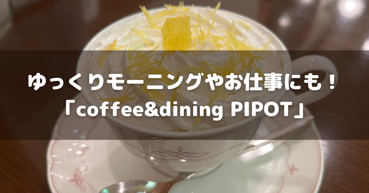 ゆっくりモーニング？カタカタお仕事？どんなシーンにもぴったり「coffee&dining PIPOT」